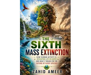 The Sixth Mass Extinction: How Human Activity Is Reshaping Life on Earth-and What It Means for the Future of Every Species