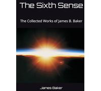 The Sixth Sense: The Collected Works of James B. Baker