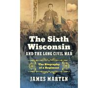 The Sixth Wisconsin and the Long Civil War: The Biography of a Regiment