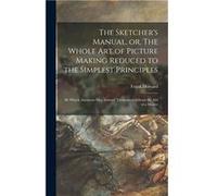 The Sketchers Manual or The Whole Art of Picture Making Reduced to the Simplest Principles by Which Amateurs May Instruct Themselves Without the Aid of a Frank 18051866 HowardFrank 18051866 Howard (Au