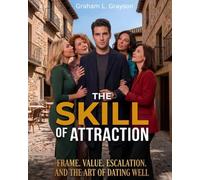 The Skill of Attraction: Frame, Value, Escalation, and the Art of Dating Well