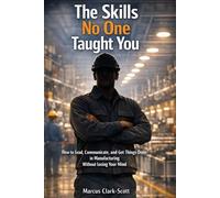 The Skills No One Taught You: How to Lead, Communicate, and Get Things Done in Manufacturing Without Losing Your Mind
