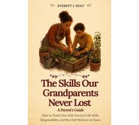 The Skills Our Grandparents Never Lost: A Parent's Guide: How to Teach Your Kids Practical Life Skills, Responsibility, and Real Self-Reliance at Home