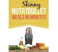 The Skinny NUTRiBULLET Meals In Minutes Recipe Book: Quick & Easy, Single Serving Suppers, Snacks, Sauces, Salad Dressings & More Using Your Nutribullet. All Under 300, 400 & 500 Calories Cooknation (