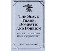 The Slave Trade, Domestic and Foreign : Why It Exists, and How It May Be Extinguished