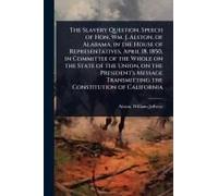 The Slavery Question. Speech Of Hon. Wm. J. Alston, Of Alabama, In The House Of Representatives, April 18, 1850, In Committee Of The Whole On The State Of The Union, On The President's Message Transmi
