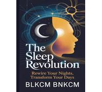 The Sleep Revolution: Rewire Your Nights, Transform Your Days