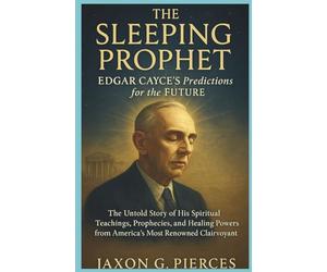 The Sleeping Prophet: Edgar Cayce’s Predictions for the Future: The Untold Story of His Spiritual Teachings, Prophecies, and Healing Powers from America’s Most Renowned Clairvoyant