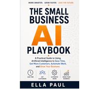 THE SMALL BUSINESS AI PLAYBOOK: A Practical Guide to Using Artificial Intelligence to Save Time, Get More Customers, Automate Work, and Grow Your Business