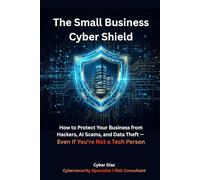 The Small Business Cyber Shield: How to Protect Your Business from Hackers, AI Scams, and Data Theft - Even If You're Not a Tech Person