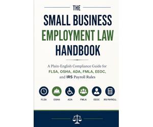 The Small Business Employment Law Handbook: A Plain-English Compliance Guide for FLSA, OSHA, ADA, FMLA, EEOC, and IRS Payroll Rules