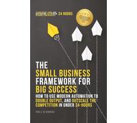 The Small Business Framework for Big Success: How To Use Modern Automation to Double Output, and Out Scale the Competition in under 24-Hours