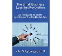 The Small Business Learning Revolution: A Field Guide to Talent Development in the Digital Age