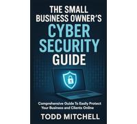 The Small Business Owner's Cybersecurity Guide: A Comprehensive Guide to Easily Protect Your Business and Clients Online