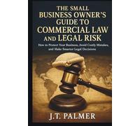 THE SMALL BUSINESS OWNER'S GUIDE TO COMMERCIAL LAW AND LEGAL RISK: How to Protect Your Business, Avoid Costly Mistakes, and Make Smarter Legal Decisions