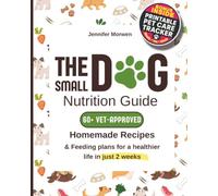 The Small Dog Nutrition Guide: 60+ Vet-Approved Homemade Recipes & Feeding Plans for a Healthier Life in Just 2 Weeks