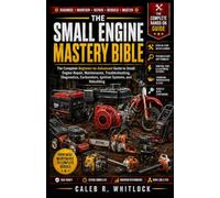 THE SMALL ENGINE MASTERY BIBLE: The Complete Beginner-to-Advanced Guide to Small Engine Repair, Maintenance, Troubleshooting, Diagnostics, Carburetors, Ignition Systems, and Rebuilding