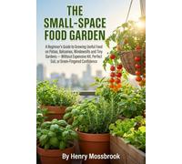 The Small-Space Food Garden: A Beginner’s Guide to Growing Useful Food on Patios, Balconies, Windowsills and Tiny Gardens - Without Expensive Kit, Perfect Soil, or Green-Fingered Confidence