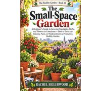 The Small-Space Garden: A Beginner's Guide to Growing Vegetables, Herbs, and Flowers in Containers - How to Turn Any Balcony, Patio, or Windowsill into a Productive, Healthy Garden