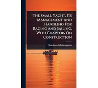The Small Yacht, Its Management And Handling For Racing And Sailing, With Chapters On Construction
