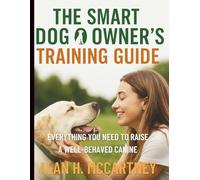 The Smart Dog Owner’s Training Guide: Everything You Need to Raise a Well-Behaved Canine