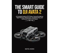 THE SMART GUIDE TO DJI AVATA 2: A Complete Guide to FPV Flying, Camera Excellence, Flight Planning, Maintenance, Troubleshooting, and Advanced Creative Techniques