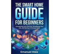 The Smart Home Guide for Beginners: Connecting Your Devices, Simplifying Your Life, and Saving on Energy Costs