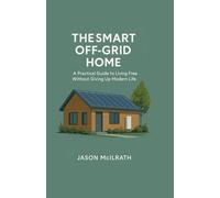 The Smart Off-Grid Home: A Practical Guide to Living Free Without Giving Up Modern Life