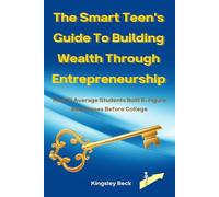 The Smart Teen’s Guide To Building Wealth Through Entrepreneurship: How 15 Average Students Built 6-Figure Businesses Before College