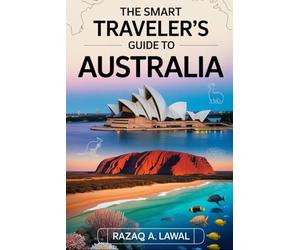 THE SMART TRAVELER’S GUIDE TO AUSTRALIA: A Complete Guide to Sydney, Melbourne, Brisbane & the Gold Coast Featuring the Sydney Opera House, Great ... and Insider Advice for First-Time Visitor