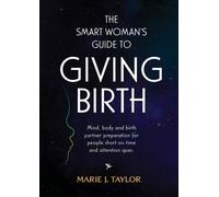 The Smart Woman's Guide To Giving Birth: Mind, Body And Birth Partner Preparation For People Short On Time And Attention Span