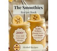 The Smoothies Recipe Book: 200+ Easy and Delicious Blends with 4 Simple Ingredients for Health, Wellness, and Energy Boosts-Plus a Splash of Alcohol for Special Occasions