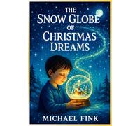 The Snow Globe of Christmas Dreams: A Magical Bedtime Storybook of Wonder, Hope, and Holiday Magic
