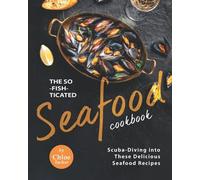 The So-Fish-Ticated Seafood Cookbook: Scuba-Diving Into 30 Delicious Seafood Dishes
