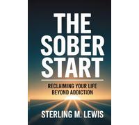 THE SOBER START: RECLAIMING YOUR LIFE BEYOND ADDICTION: Addiction Recovery Guide How to Quit Drinking with Living Sober Strategies, Self-Help for Overcoming Alcohol Addiction, Proven Recovery Program