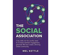 The Social Association: 5 Key Skills Not-For-Profits Need To Increase Member Engagement, Generate Roi And Create A Thriving Online Community