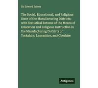The Social, Educational, and Religious State of the Manufacturing Districts; with Statistical Returns of the Means of Education and Religious ... of Yorkshire, Lancashire, and Cheshire