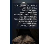 The Socialist's Friend; Containing a Collection of Meditations and Prayers Compiled and Translated From Approved Sources, for the Use of Members and Leaders of Confraternities