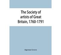The Society Of Artists Of Great Britain, 1760-1791; The Free Society Of Artists, 1761-1783 ; A Complete Dictionary Of Contributors And Their Work From The Foundation Of The Societies To 1791