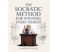 The Socratic Method For Winning Every Debate: Sharpen Your Critical Thinking Skills, Communicate Persuasively Through Socratic Questioning And Learn To Think Like Socrates In Everyday Interactions