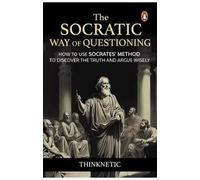 The Socratic Way Of Questioning: How To Use Socrates' Method To Discover The Truth And Argue Wisely