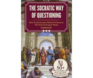 The Socratic Way Of Questioning: How To Use Socrates' Method To Discover The Truth And Argue Wisely