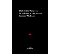 The Soft Life Workbook An Invitation to Ease, Joy, and Feminine Wholeness: Adult Work Book and Journal