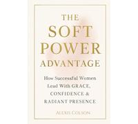 The Soft Power Advantage: How Successful Women Lead With Grace, Confidence & Radiant Presence