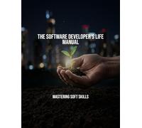 The Software Developer'S Life Manual: Mastering Soft Skills