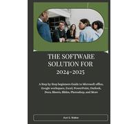 THE SOFTWARE SOLUTION FOR 2024-2025: A Step by Step beginners Guide to Microsoft office, Google workspace, Excel, PowerPoint, Outlook, Docs, Sheets, Slides, Photoshop, and More
