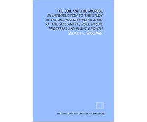 The soil and the microbe: an introduction to the study of the microscopic population of the soil and its role in soil processes and plant growth