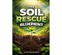 The Soil Rescue Blueprint: A Practical Step-by-Step System for Testing, Diagnosing, and Restoring Compacted, Depleted, and Chemically Damaged Soil Back to Full Fertility