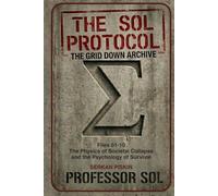 THE SOL PROTOCOL - VOL I: The Grid Down Archive, Files 01-10: THE PHYSICS OF SOCIETAL COLLAPE AND THE PSYCHOLOGY OF SURVIVAL