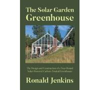 The Solar Garden Greenhouse: The Design And Construction Of A Year-Round Solar-Powered, Carbon-Neutral Greenhouse